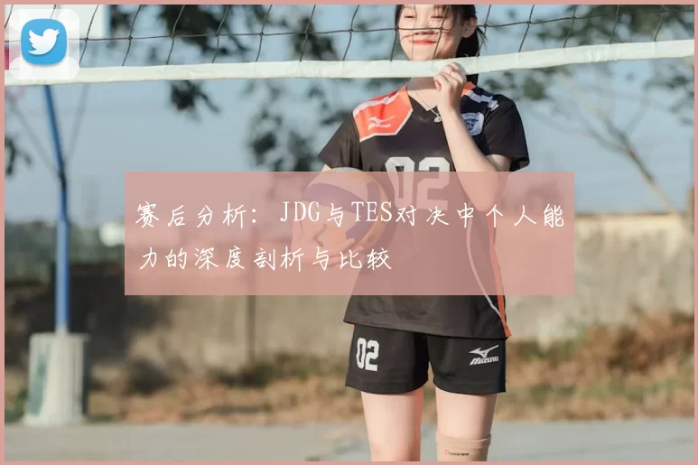 赛后分析：JDG与TES对决中个人能力的深度剖析与比较