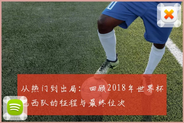 从热门到出局：回顾2018年世界杯巴西队的征程与最终位次