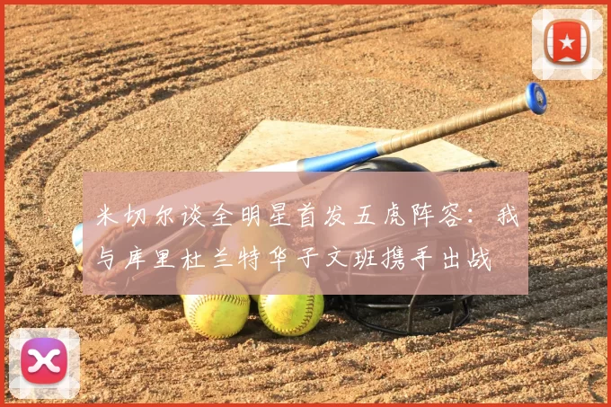 米切尔谈全明星首发五虎阵容：我与库里杜兰特华子文班携手出战