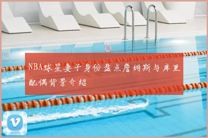 NBA球星妻子身份盘点詹姆斯与库里配偶背景介绍