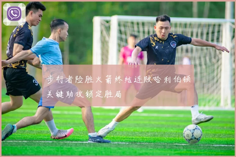 步行者险胜火箭终结连败哈利伯顿关键助攻锁定胜局