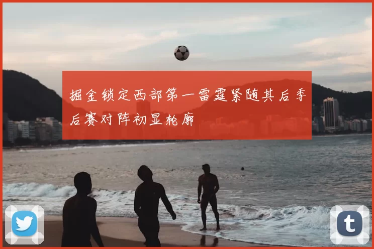 掘金锁定西部第一雷霆紧随其后季后赛对阵初显轮廓