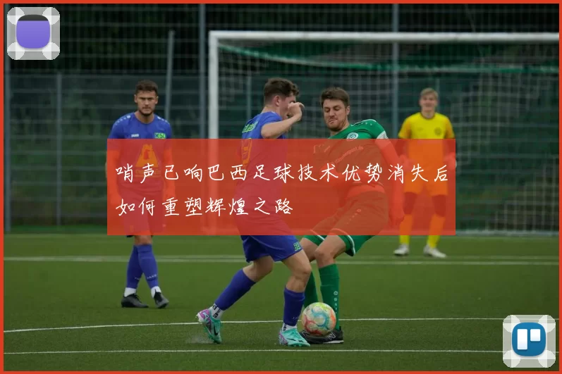 哨声已响巴西足球技术优势消失后如何重塑辉煌之路