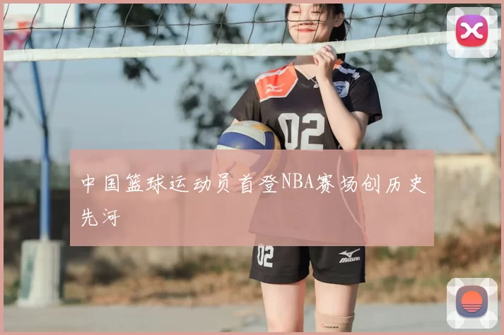 中国篮球运动员首登NBA赛场创历史先河