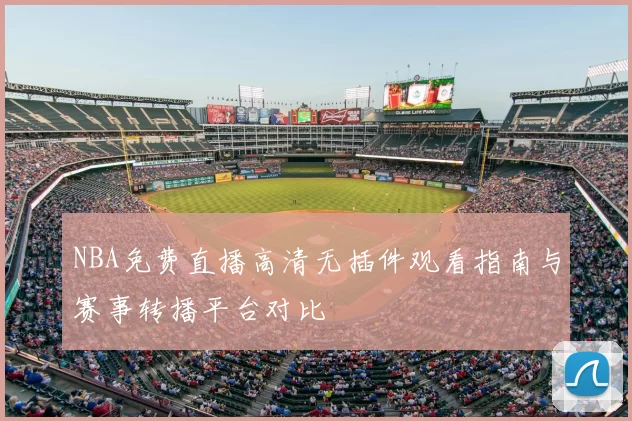 NBA免费直播高清无插件观看指南与赛事转播平台对比