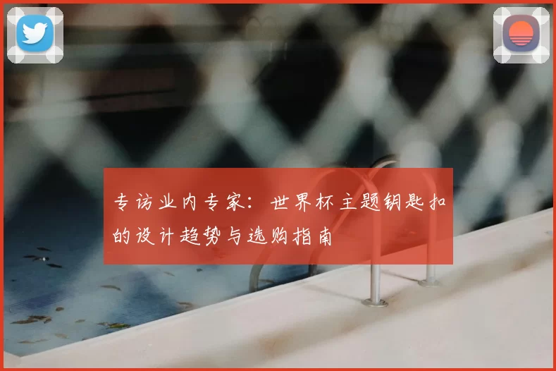 专访业内专家:世界杯主题钥匙扣的设计趋势与选购指南