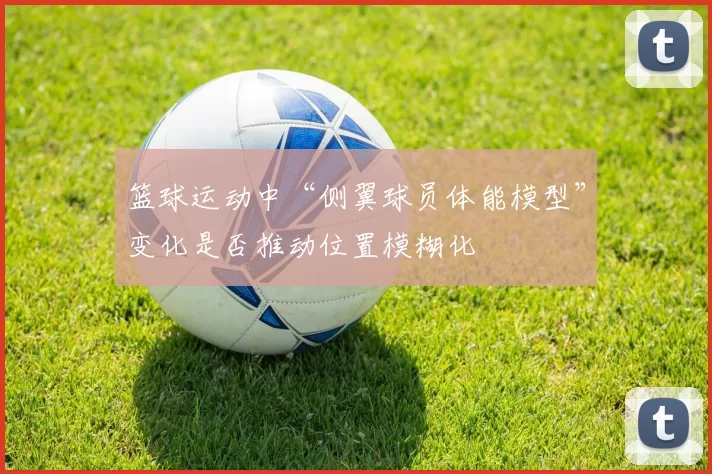 篮球运动中“侧翼球员体能模型”变化是否推动位置模糊化
