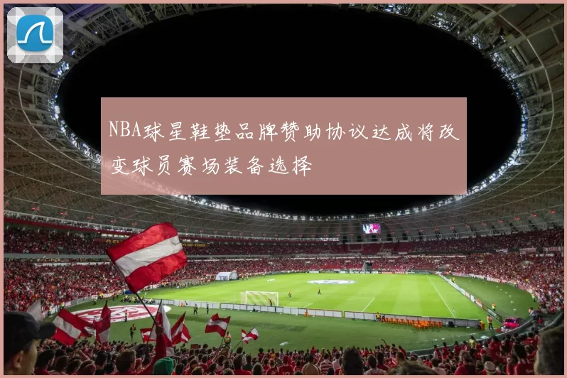 NBA球星鞋垫品牌赞助协议达成将改变球员赛场装备选择