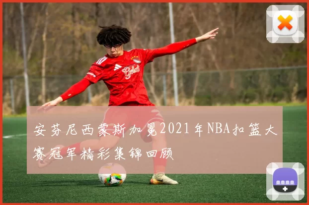安芬尼西蒙斯加冕2021年NBA扣篮大赛冠军精彩集锦回顾