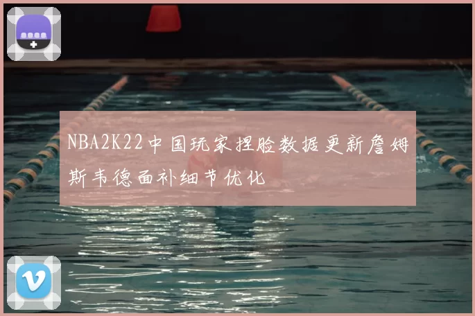 NBA2K22中国玩家捏脸数据更新詹姆斯韦德面补细节优化