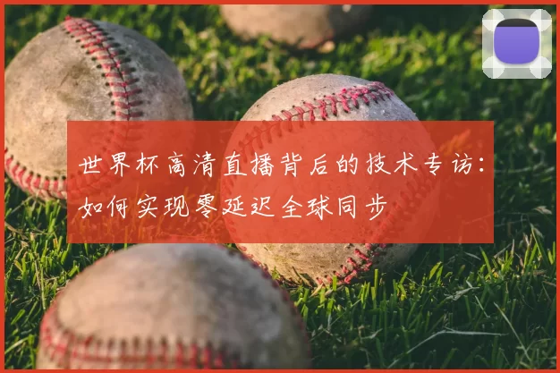 世界杯高清直播背后的技术专访：如何实现零延迟全球同步