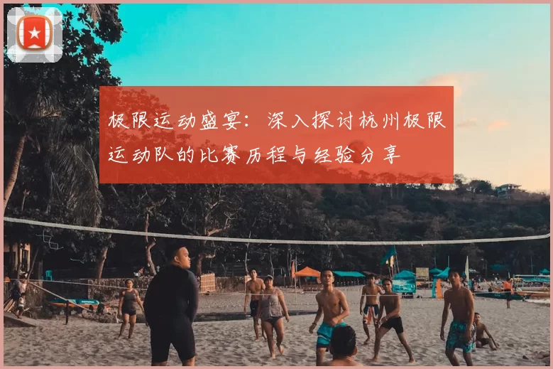 极限运动盛宴：深入探讨杭州极限运动队的比赛历程与经验分享