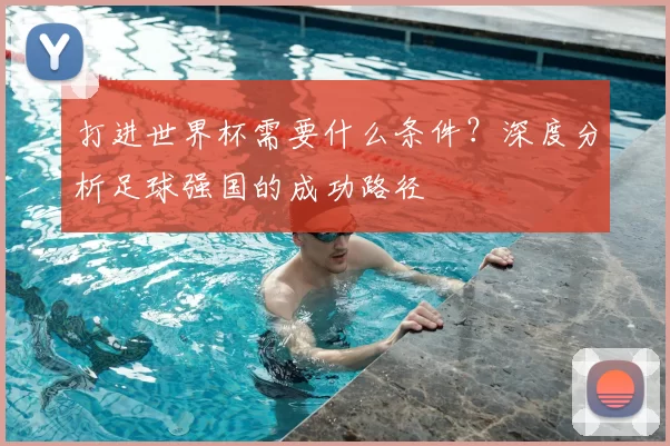 打进世界杯需要什么条件?深度分析足球强国的成功路径