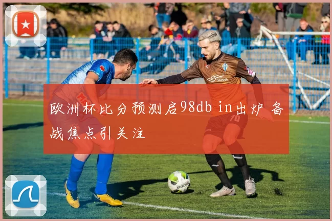 欧洲杯比分预测启98db in出炉 备战焦点引关注