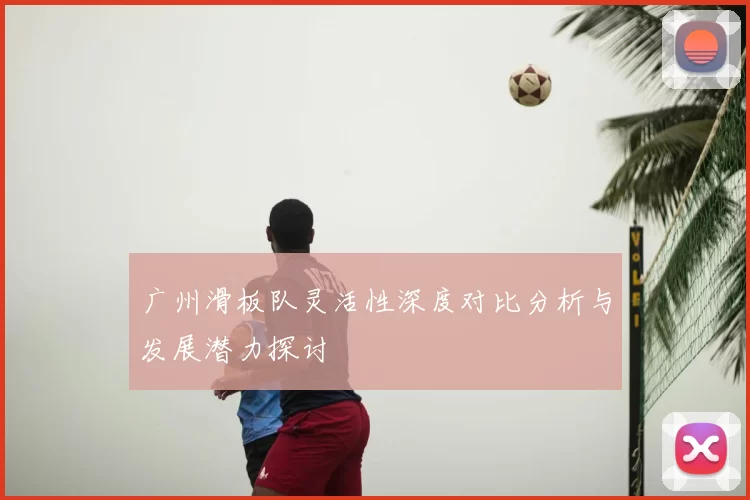 广州滑板队灵活性深度对比分析与发展潜力探讨