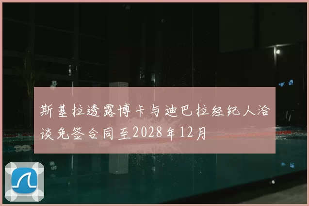 斯基拉透露博卡与迪巴拉经纪人洽谈免签合同至2028年12月