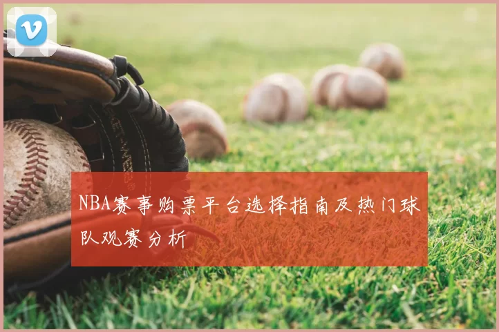NBA赛事购票平台选择指南及热门球队观赛分析