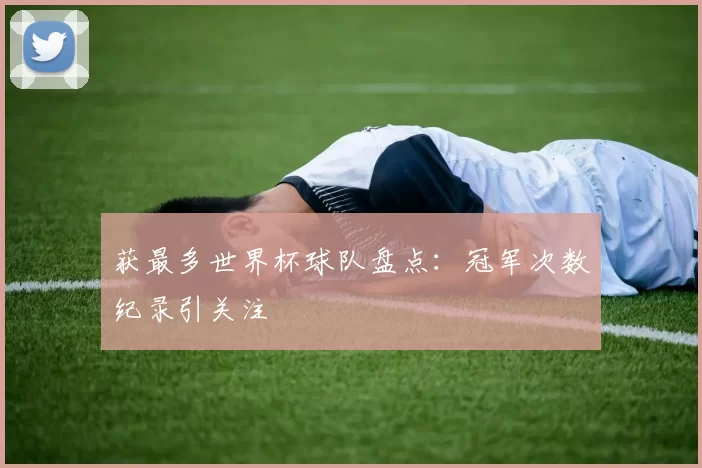 获最多世界杯球队盘点：冠军次数纪录引关注