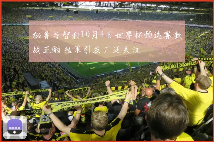 秘鲁与智利10月4日世界杯预选赛激战正酣 结果引发广泛关注