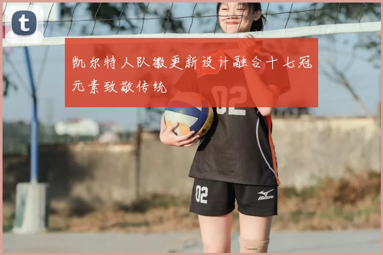 凯尔特人队徽更新设计融合十七冠元素致敬传统