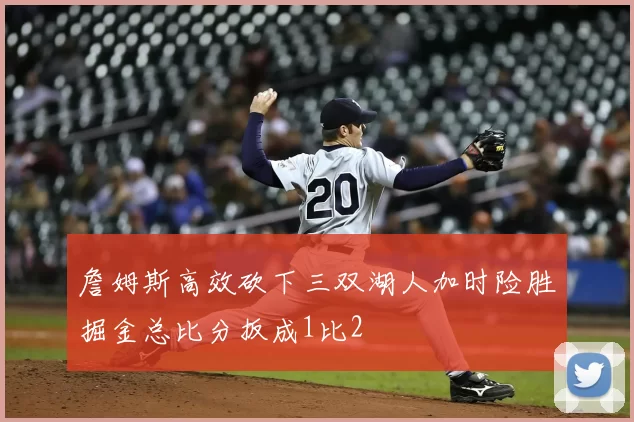 詹姆斯高效砍下三双湖人加时险胜掘金总比分扳成1比2