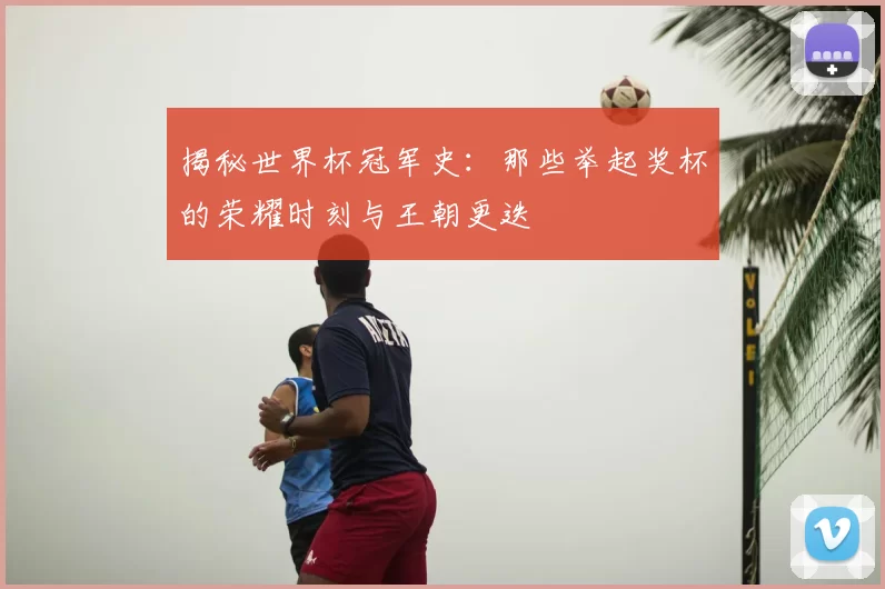 揭秘世界杯冠军史:那些举起奖杯的荣耀时刻与王朝更迭