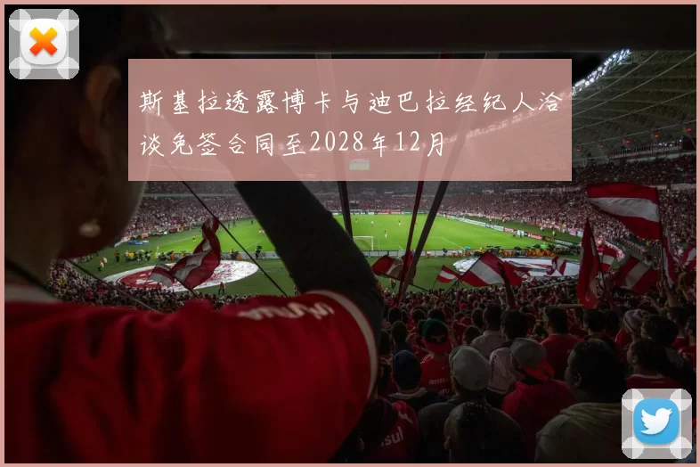 斯基拉透露博卡与迪巴拉经纪人洽谈免签合同至2028年12月