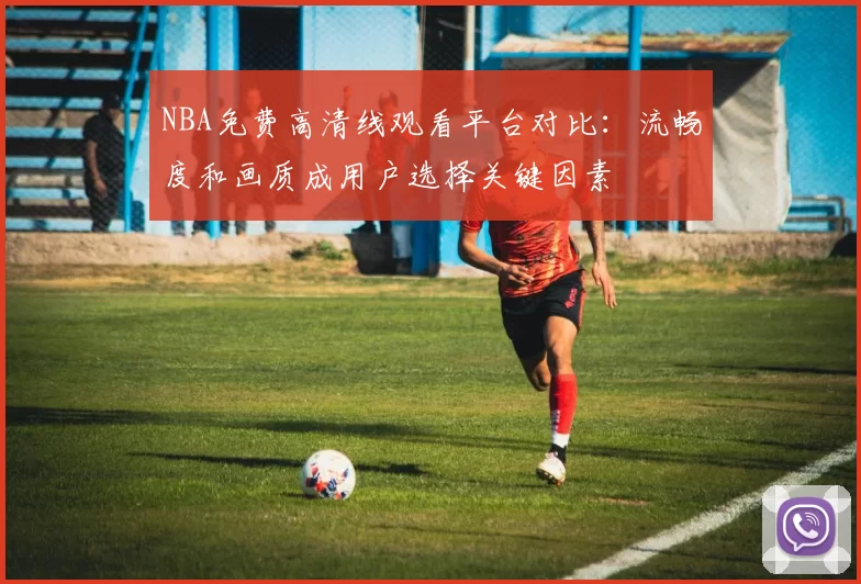 NBA免费高清线观看平台对比：流畅度和画质成用户选择关键因素
