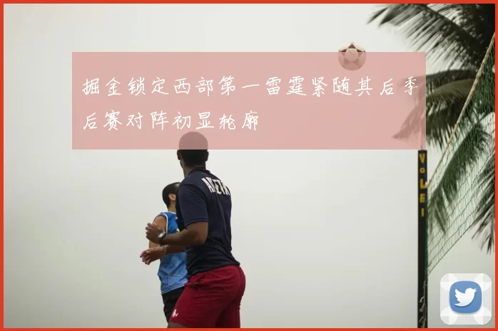 掘金锁定西部第一雷霆紧随其后季后赛对阵初显轮廓