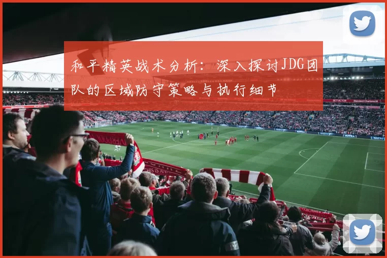 和平精英战术分析：深入探讨JDG团队的区域防守策略与执行细节