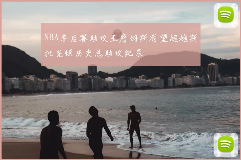 NBA季后赛助攻王詹姆斯有望超越斯托克顿历史总助攻纪录