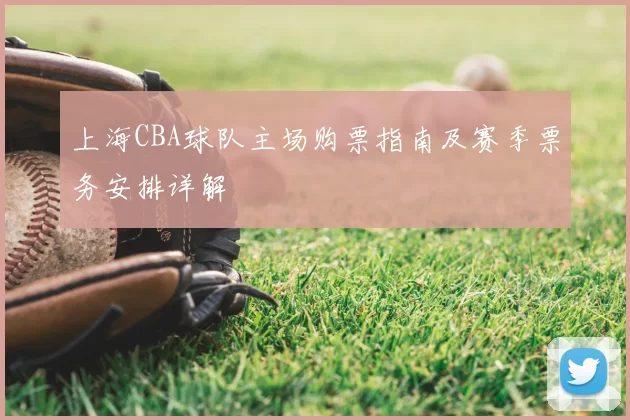 上海CBA球队主场购票指南及赛季票务安排详解