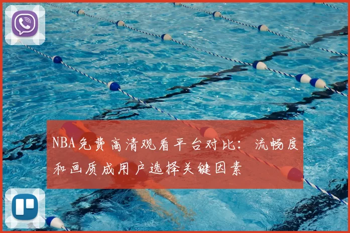 NBA免费高清观看平台对比：流畅度和画质成用户选择关键因素