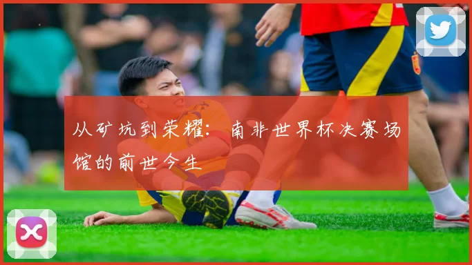 从矿坑到荣耀:南非世界杯决赛场馆的前世今生