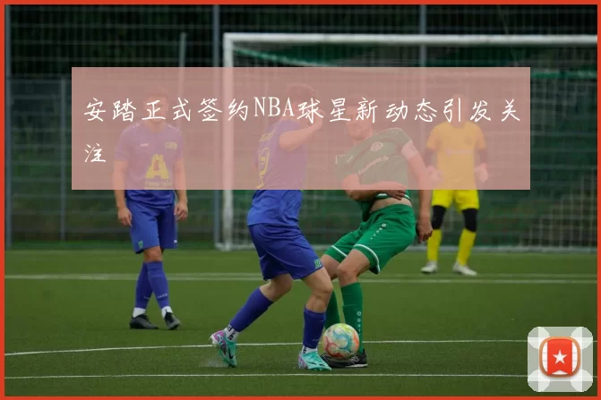 安踏正式签约NBA球星新动态引发关注