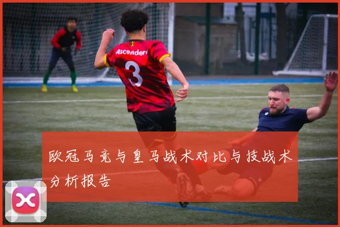 欧冠马竞与皇马战术对比与技战术分析报告