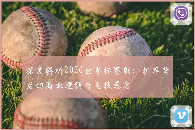 深度解析2026世界杯赛制：扩军背后的商业逻辑与竞技悬念