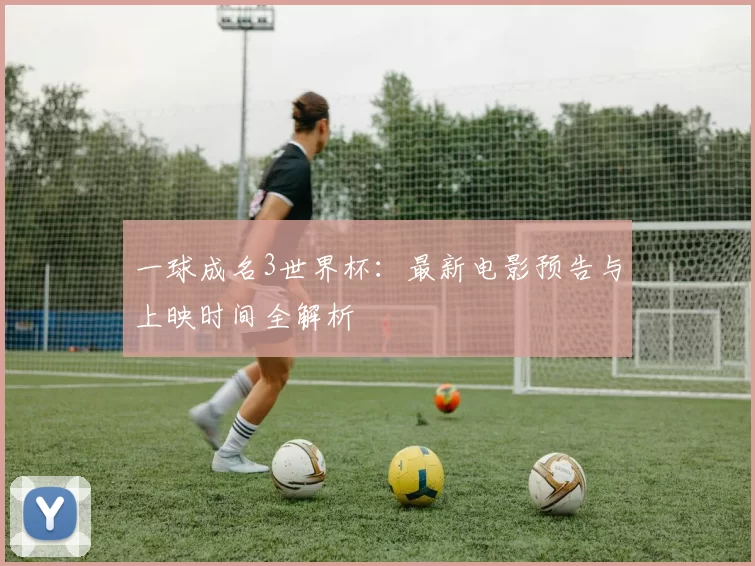 一球成名3世界杯：最新电影预告与上映时间全解析
