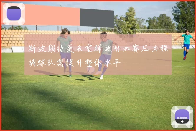 斯波期待更衣室释放附加赛压力强调球队需提升整体水平
