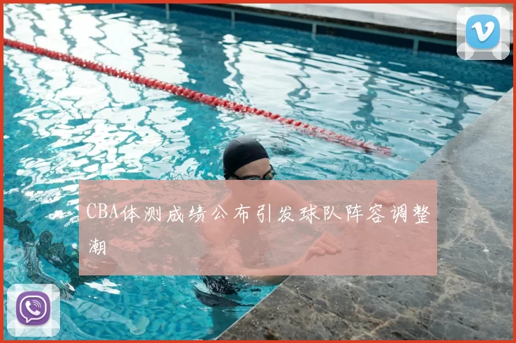 CBA体测成绩公布引发球队阵容调整潮