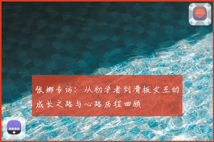 张娜专访:从初学者到滑板女王的成长之路与心路历程回顾