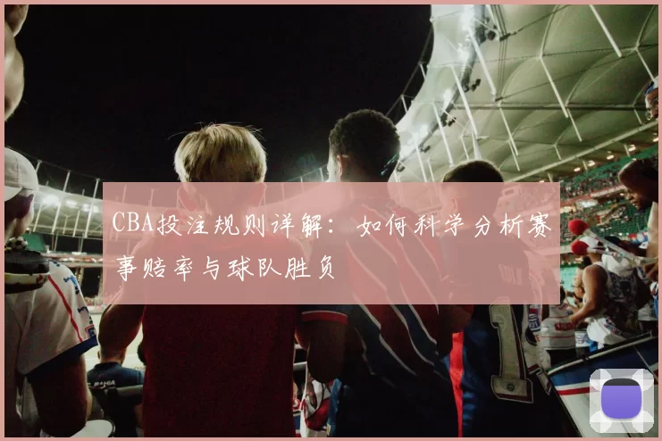 CBA投注规则详解:如何科学分析赛事赔率与球队胜负