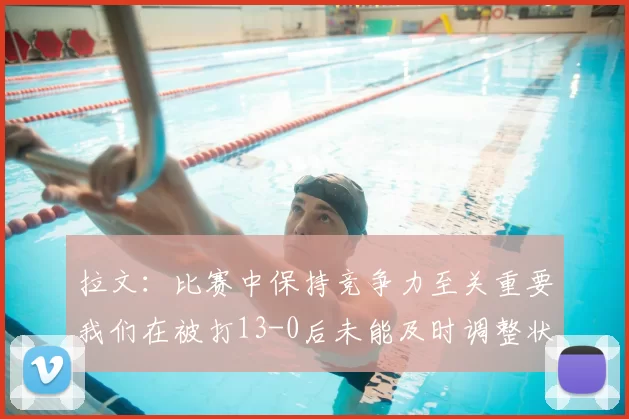 拉文:比赛中保持竞争力至关重要我们在被打13-0后未能及时调整状态