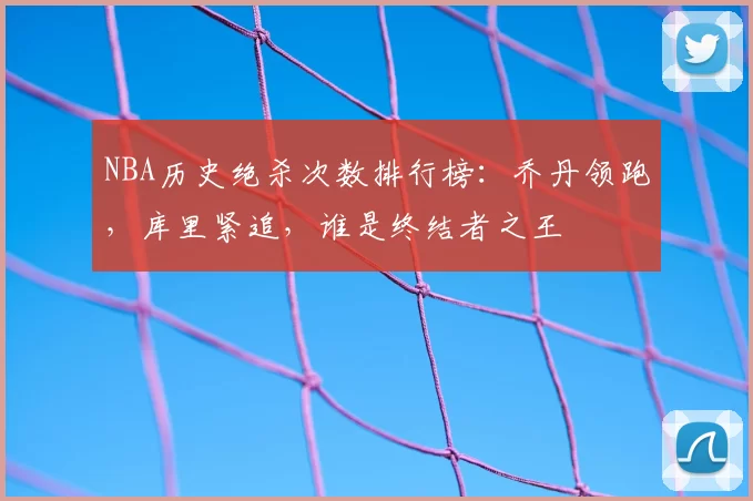 NBA历史绝杀次数排行榜：乔丹领跑，库里紧追，谁是终结者之王