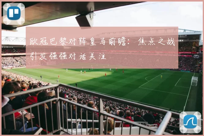 欧冠巴黎对阵皇马前瞻:焦点之战引发强强对话关注