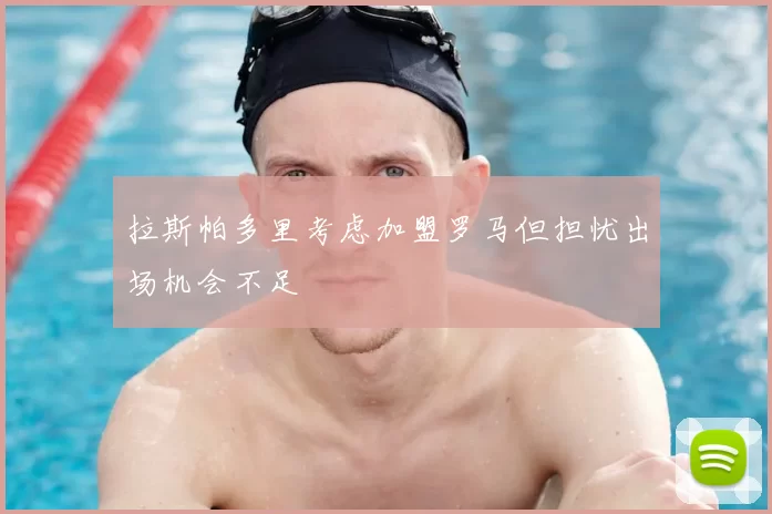 拉斯帕多里考虑加盟罗马但担忧出场机会不足