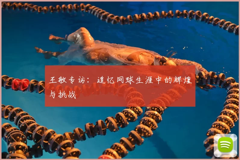王敏专访：追忆网球生涯中的辉煌与挑战