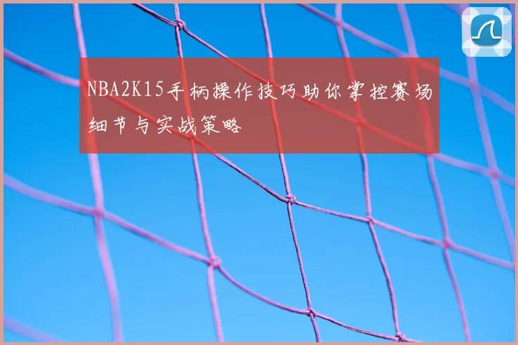 NBA2K15手柄操作技巧助你掌控赛场细节与实战策略