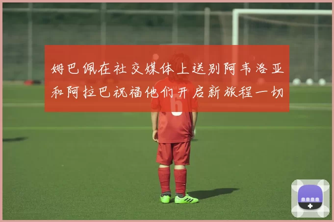 姆巴佩在社交媒体上送别阿韦洛亚和阿拉巴祝福他们开启新旅程一切顺利