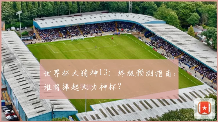 世界杯大猜神13：终极预测指南，谁将捧起大力神杯？